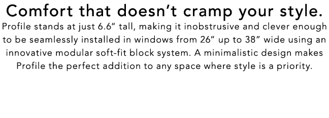 Comfort that doesn’t cramp your style. Profile stands at just 6.6“ tall, making it inobstrusive and clever enough to ...