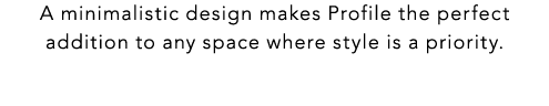 A minimalistic design makes Profile the perfect addition to any space where style is a priority.