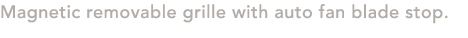 Magnetic removable grille with auto fan blade stop.