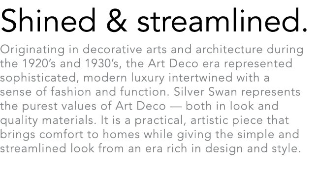Shined & streamlined. Originating in decorative arts and architecture during the 1920’s and 1930’s, the Art Deco era ...