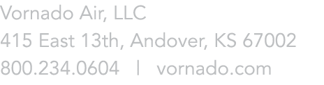 Vornado Air, LLC 415 East 13th, Andover, KS 67002 800.234.0604 | vornado.com
