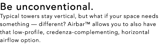 Be unconventional. Typical towers stay vertical, but what if your space needs something — different? Airbar™ allows y...