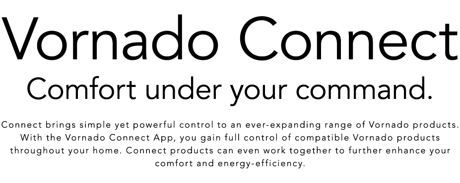 Vornado Connect Comfort under your command. Connect brings simple yet powerful control to an ever expanding range of ...