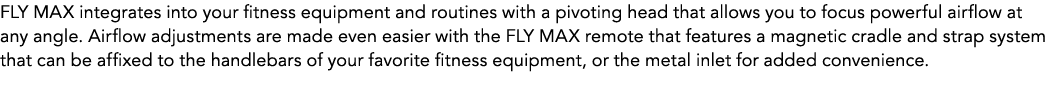 FLY MAX integrates into your fitness equipment and routines with a pivoting head that allows you to focus powerful ai...