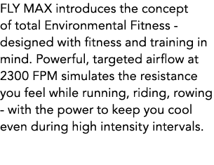 FLY MAX introduces the concept of total Environmental Fitness designed with fitness and training in mind. Powerful, t...