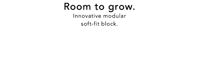 Room to grow. Innovative modular soft fit block.