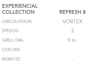 EXPERIENCIAL COLLECTION,REFRESH 8,CIRCULATION,VORTEX,SPEEDS,3,GRILL DIA.,9 in.,COLORS,,REMOTE, 