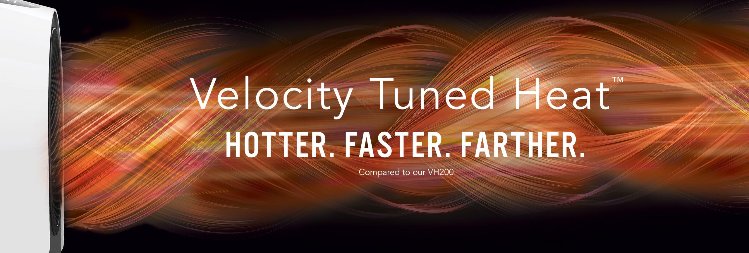 Velocity 3R+ White Web Banner Velocity Tuned Heat Velocity Tuned Heat. Hotter. Faster. Farther compared to our VH200